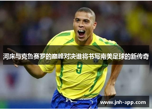 河床与克鲁赛罗的巅峰对决谁将书写南美足球的新传奇