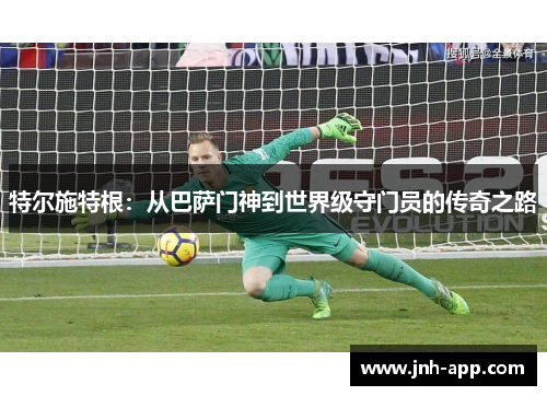 特尔施特根：从巴萨门神到世界级守门员的传奇之路