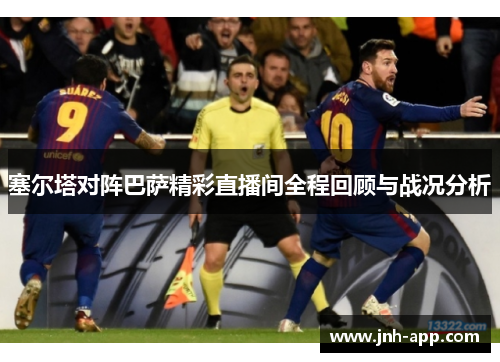 塞尔塔对阵巴萨精彩直播间全程回顾与战况分析 塞尔塔对阵巴萨精彩直播间全程回顾与战况分析